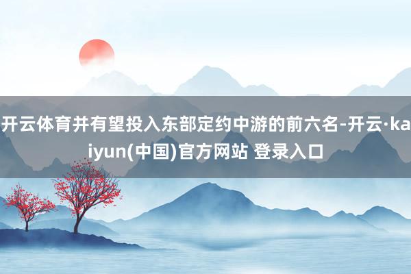 开云体育并有望投入东部定约中游的前六名-开云·kaiyun(中国)官方网站 登录入口