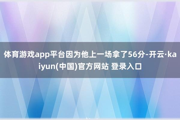 体育游戏app平台因为他上一场拿了56分-开云·kaiyun(中国)官方网站 登录入口