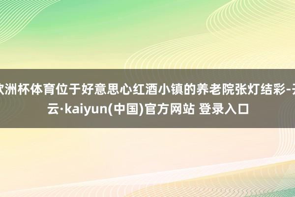 欧洲杯体育位于好意思心红酒小镇的养老院张灯结彩-开云·kaiyun(中国)官方网站 登录入口
