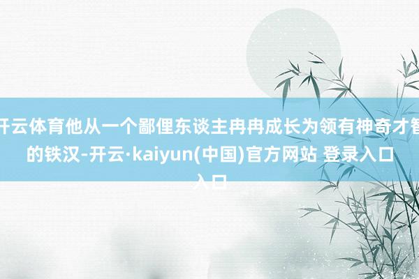 开云体育他从一个鄙俚东谈主冉冉成长为领有神奇才智的铁汉-开云·kaiyun(中国)官方网站 登录入口