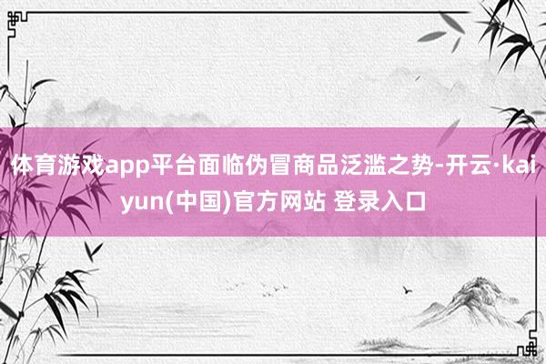 体育游戏app平台面临伪冒商品泛滥之势-开云·kaiyun(中国)官方网站 登录入口