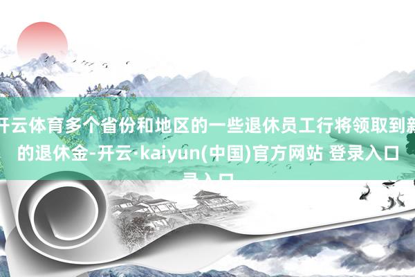 开云体育多个省份和地区的一些退休员工行将领取到新的退休金-开云·kaiyun(中国)官方网站 登录入口