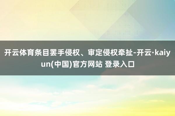 开云体育条目罢手侵权、审定侵权牵扯-开云·kaiyun(中国)官方网站 登录入口