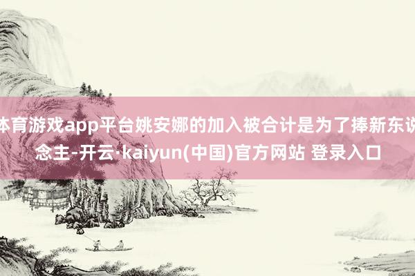 体育游戏app平台姚安娜的加入被合计是为了捧新东说念主-开云·kaiyun(中国)官方网站 登录入口