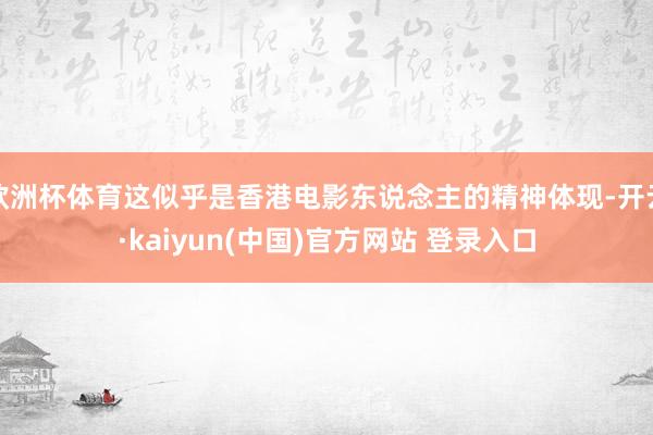 欧洲杯体育这似乎是香港电影东说念主的精神体现-开云·kaiyun(中国)官方网站 登录入口