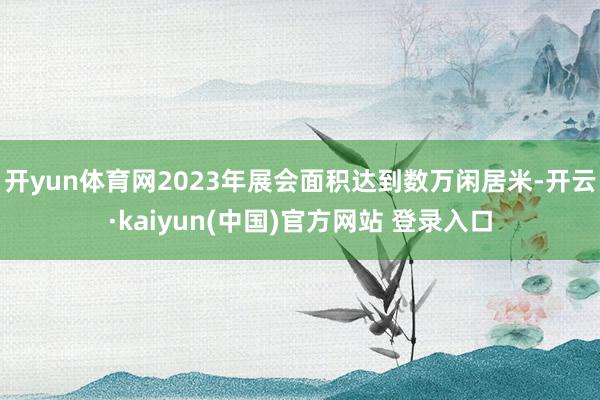 开yun体育网2023年展会面积达到数万闲居米-开云·kaiyun(中国)官方网站 登录入口