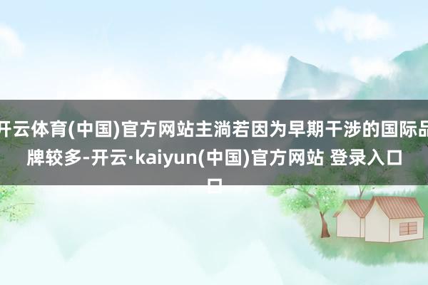 开云体育(中国)官方网站主淌若因为早期干涉的国际品牌较多-开云·kaiyun(中国)官方网站 登录入口
