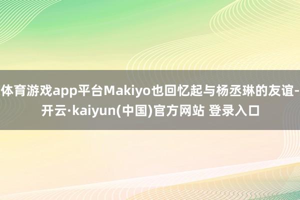 体育游戏app平台Makiyo也回忆起与杨丞琳的友谊-开云·kaiyun(中国)官方网站 登录入口