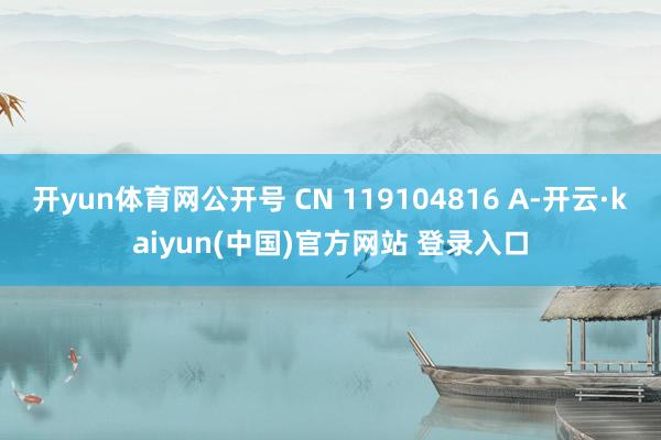 开yun体育网公开号 CN 119104816 A-开云·kaiyun(中国)官方网站 登录入口