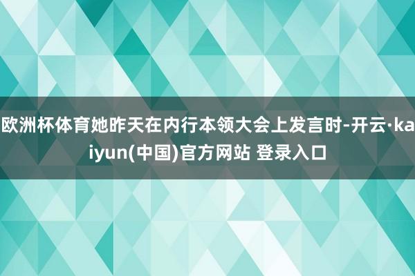 欧洲杯体育她昨天在内行本领大会上发言时-开云·kaiyun(中国)官方网站 登录入口