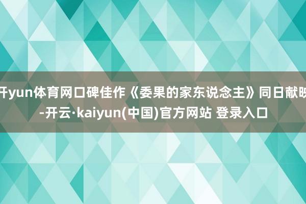 开yun体育网口碑佳作《委果的家东说念主》同日献映-开云·kaiyun(中国)官方网站 登录入口