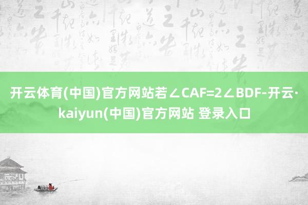 开云体育(中国)官方网站若∠CAF=2∠BDF-开云·kaiyun(中国)官方网站 登录入口