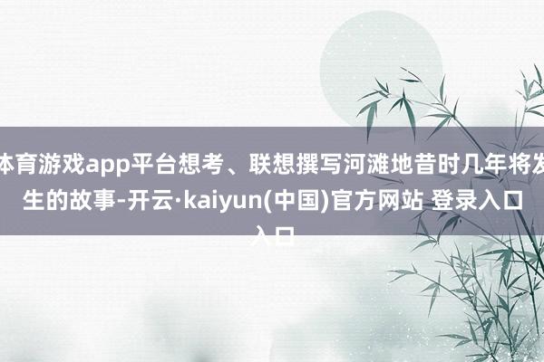 体育游戏app平台想考、联想撰写河滩地昔时几年将发生的故事-开云·kaiyun(中国)官方网站 登录入口