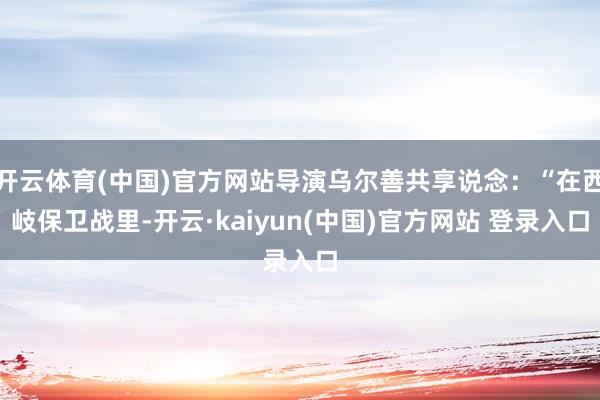 开云体育(中国)官方网站导演乌尔善共享说念:“在西岐保卫战里-开云·kaiyun(中国)官方网站 登录入口