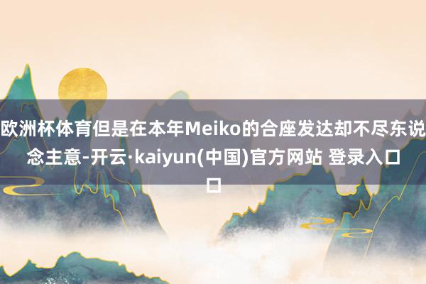 欧洲杯体育但是在本年Meiko的合座发达却不尽东说念主意-开云·kaiyun(中国)官方网站 登录入口