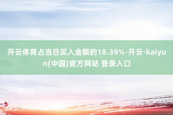 开云体育占当日买入金额的18.39%-开云·kaiyun(中国)官方网站 登录入口