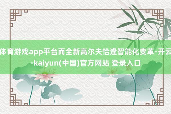体育游戏app平台而全新高尔夫恰逢智能化变革-开云·kaiyun(中国)官方网站 登录入口