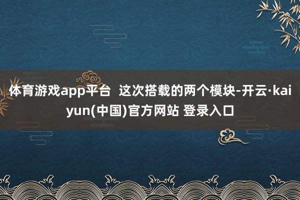 体育游戏app平台 这次搭载的两个模块-开云·kaiyun(中国)官方网站 登录入口
