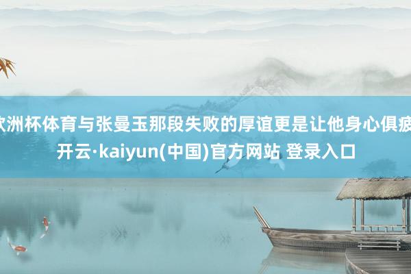 欧洲杯体育与张曼玉那段失败的厚谊更是让他身心俱疲-开云·kaiyun(中国)官方网站 登录入口