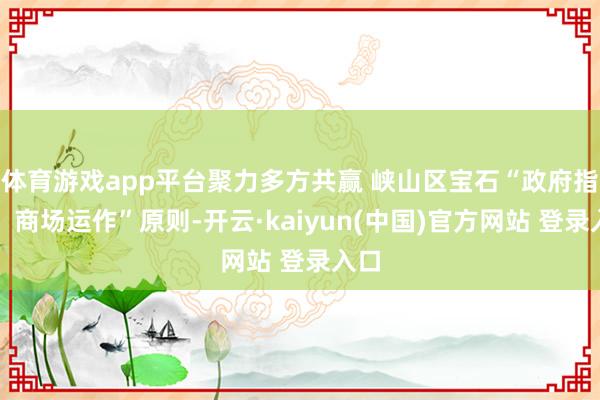 体育游戏app平台聚力多方共赢 峡山区宝石“政府指导、商场运作”原则-开云·kaiyun(中国)官方网站 登录入口