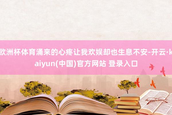 欧洲杯体育涌来的心疼让我欢娱却也生息不安-开云·kaiyun(中国)官方网站 登录入口