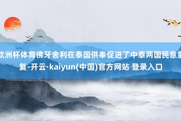 欧洲杯体育佛牙舍利在泰国供奉促进了中泰两国民意重复-开云·kaiyun(中国)官方网站 登录入口