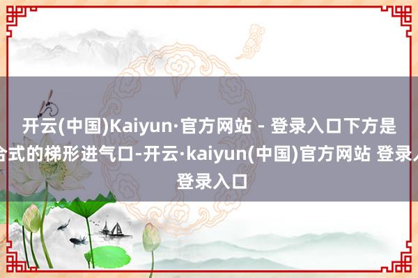 开云(中国)Kaiyun·官方网站 - 登录入口下方是集合式的梯形进气口-开云·kaiyun(中国)官方网站 登录入口