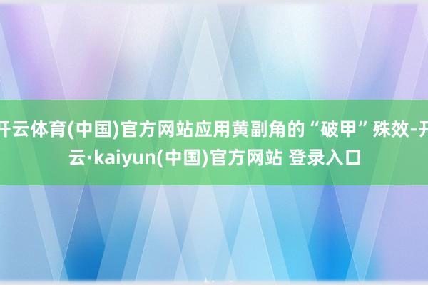 开云体育(中国)官方网站应用黄副角的“破甲”殊效-开云·kaiyun(中国)官方网站 登录入口