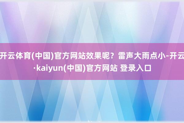 开云体育(中国)官方网站效果呢?雷声大雨点小-开云·kaiyun(中国)官方网站 登录入口