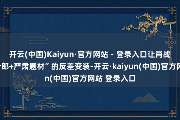 开云(中国)Kaiyun·官方网站 - 登录入口让肖战演这种“贵令郎+严肃题材”的反差变装-开云·kaiyun(中国)官方网站 登录入口