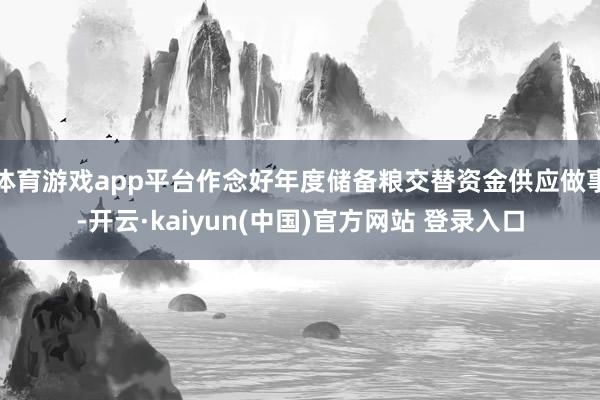 体育游戏app平台作念好年度储备粮交替资金供应做事-开云·kaiyun(中国)官方网站 登录入口