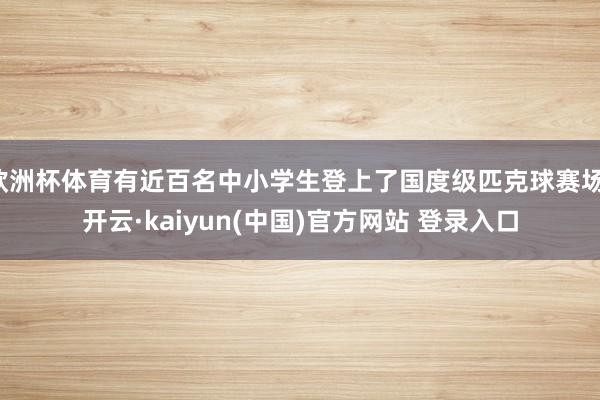 欧洲杯体育有近百名中小学生登上了国度级匹克球赛场-开云·kaiyun(中国)官方网站 登录入口