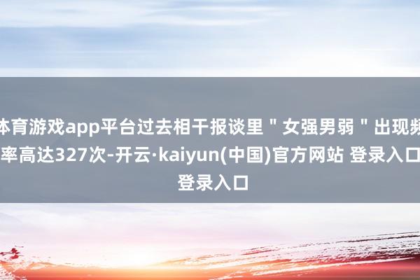 体育游戏app平台过去相干报谈里"女强男弱"出现频率高达327次-开云·kaiyun(中国)官方网站 登录入口