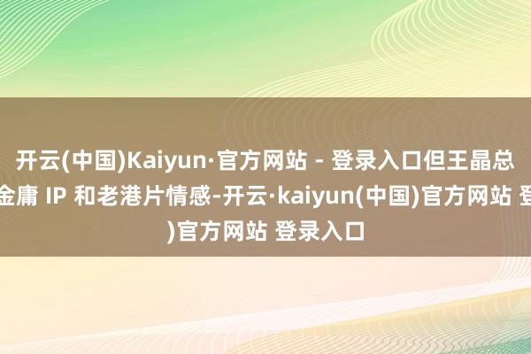 开云(中国)Kaiyun·官方网站 - 登录入口但王晶总能凭借金庸 IP 和老港片情感-开云·kaiyun(中国)官方网站 登录入口
