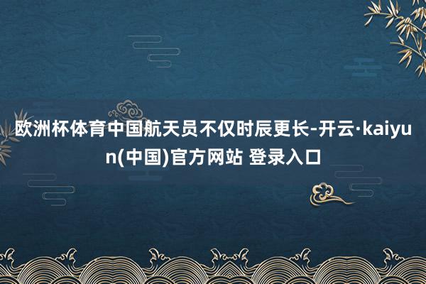 欧洲杯体育中国航天员不仅时辰更长-开云·kaiyun(中国)官方网站 登录入口