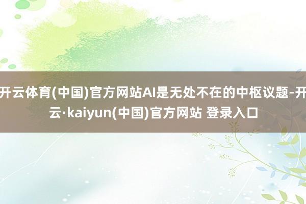 开云体育(中国)官方网站AI是无处不在的中枢议题-开云·kaiyun(中国)官方网站 登录入口