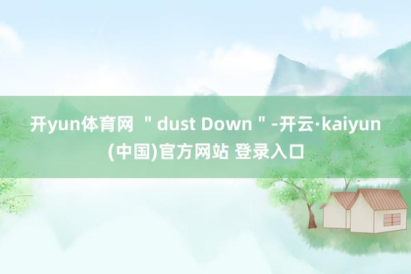 开yun体育网 ＂dust Down＂-开云·kaiyun(中国)官方网站 登录入口