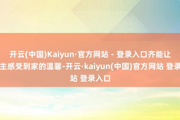开云(中国)Kaiyun·官方网站 - 登录入口齐能让东谈主感受到家的温馨-开云·kaiyun(中国)官方网站 登录入口