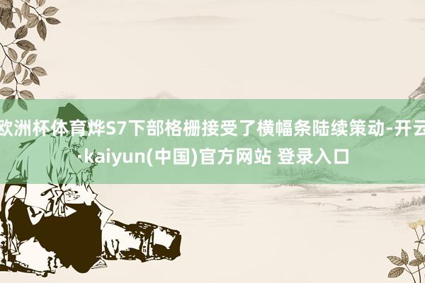 欧洲杯体育烨S7下部格栅接受了横幅条陆续策动-开云·kaiyun(中国)官方网站 登录入口
