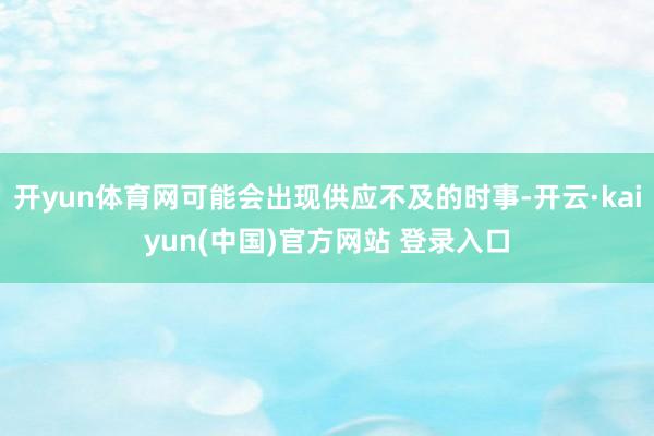 开yun体育网可能会出现供应不及的时事-开云·kaiyun(中国)官方网站 登录入口
