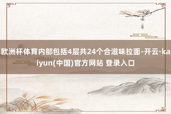欧洲杯体育内部包括4层共24个合滋味拉面-开云·kaiyun(中国)官方网站 登录入口