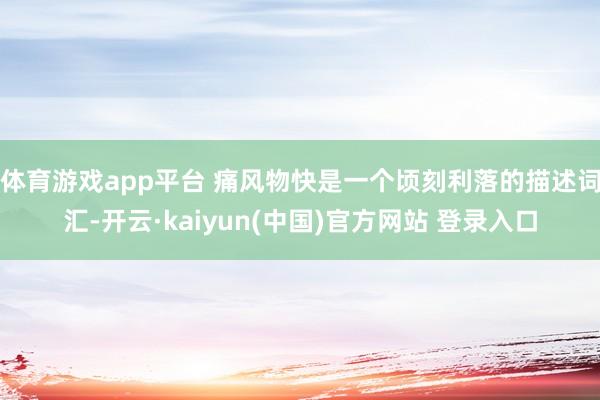 体育游戏app平台 痛风物快是一个顷刻利落的描述词汇-开云·kaiyun(中国)官方网站 登录入口