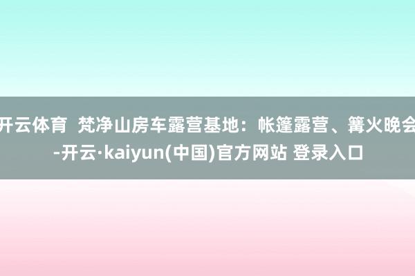 开云体育  梵净山房车露营基地：帐篷露营、篝火晚会-开云·kaiyun(中国)官方网站 登录入口