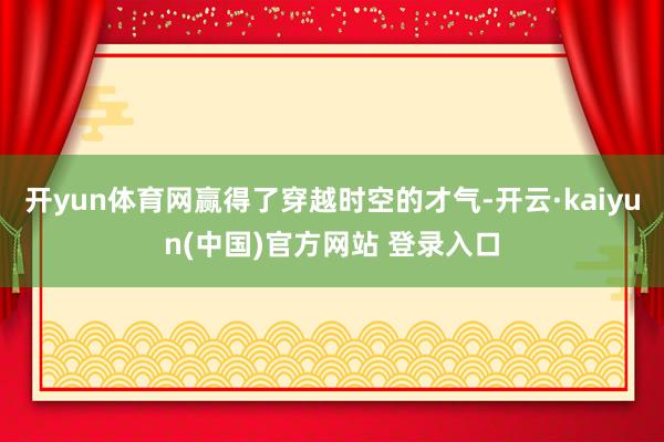 开yun体育网赢得了穿越时空的才气-开云·kaiyun(中国)官方网站 登录入口
