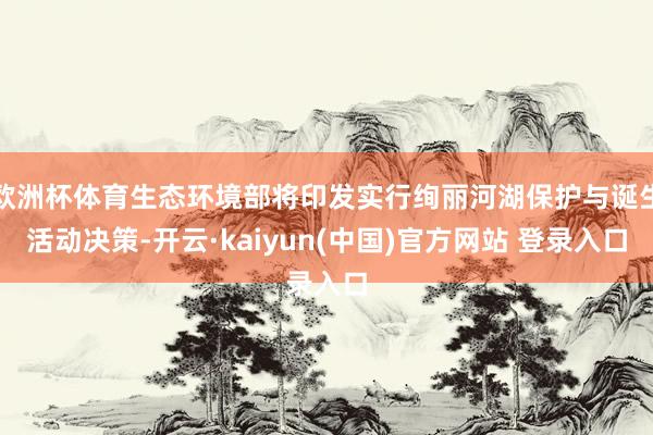 欧洲杯体育生态环境部将印发实行绚丽河湖保护与诞生活动决策-开云·kaiyun(中国)官方网站 登录入口