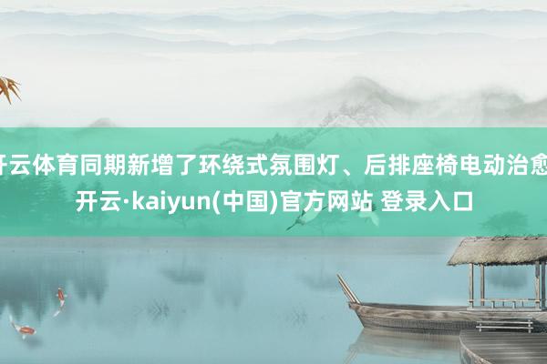 开云体育同期新增了环绕式氛围灯、后排座椅电动治愈-开云·kaiyun(中国)官方网站 登录入口