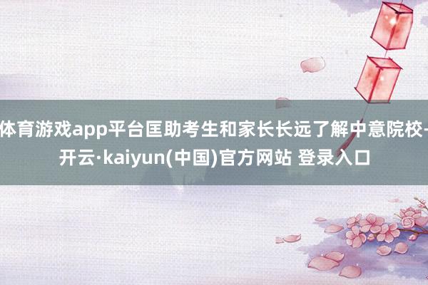 体育游戏app平台匡助考生和家长长远了解中意院校-开云·kaiyun(中国)官方网站 登录入口