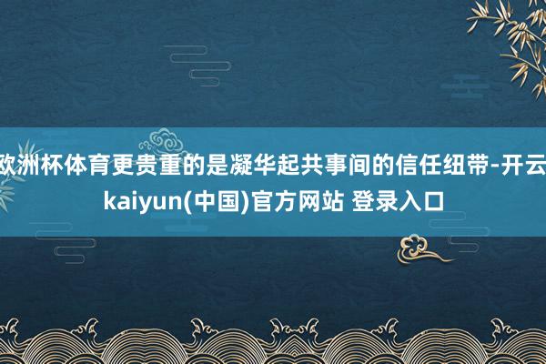 欧洲杯体育更贵重的是凝华起共事间的信任纽带-开云·kaiyun(中国)官方网站 登录入口