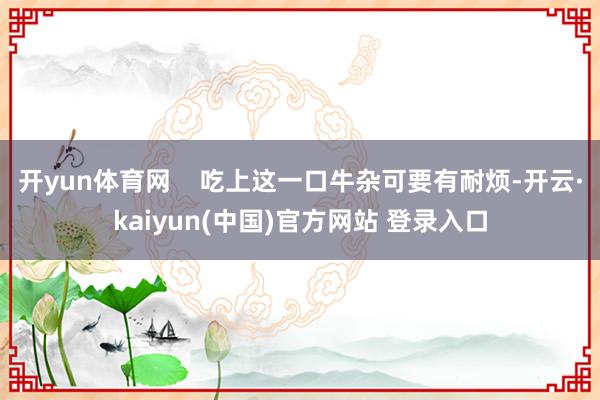 开yun体育网    吃上这一口牛杂可要有耐烦-开云·kaiyun(中国)官方网站 登录入口