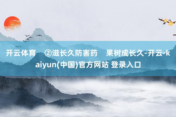 开云体育    ②滋长久防害药    果树成长久-开云·kaiyun(中国)官方网站 登录入口